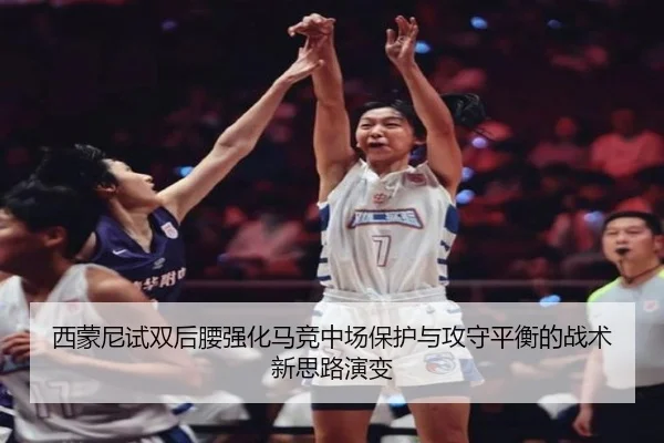 西蒙尼试双后腰强化马竞中场保护与攻守平衡的战术新思路演变