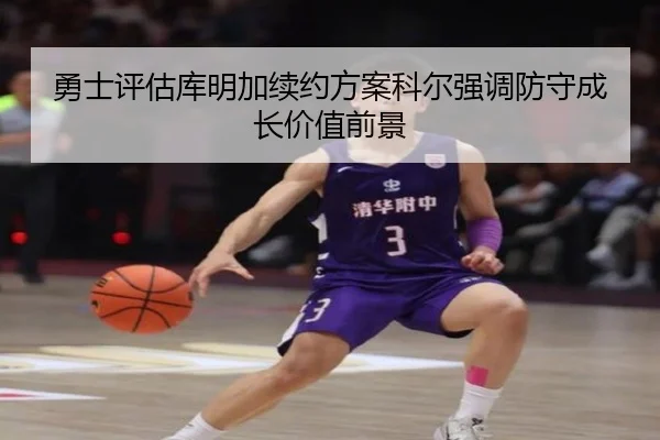 勇士评估库明加续约方案科尔强调防守成长价值前景